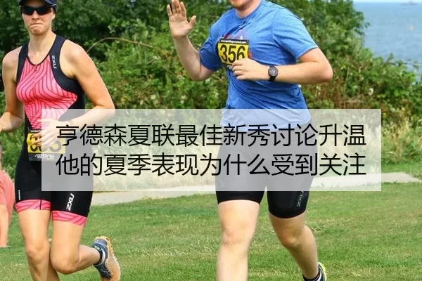 亨德森夏联最佳新秀讨论升温 他的夏季表现为什么受到关注